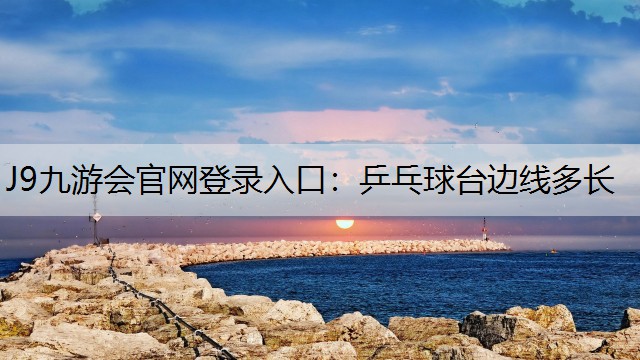 J9九游会官网登录入口：乒乓球台边线多长