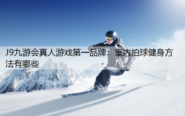 J9九游会真人游戏第一品牌：室内拍球健身方法有哪些