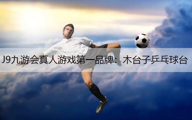 J9九游会真人游戏第一品牌：木台子乒乓球台
