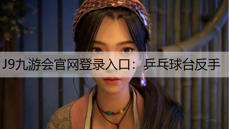 J9九游会官网登录入口：乒乓球台反手