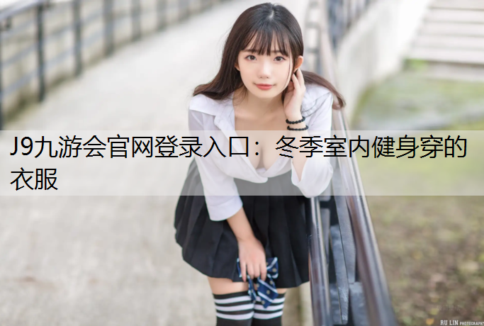 J9九游会官网登录入口：冬季室内健身穿的衣服