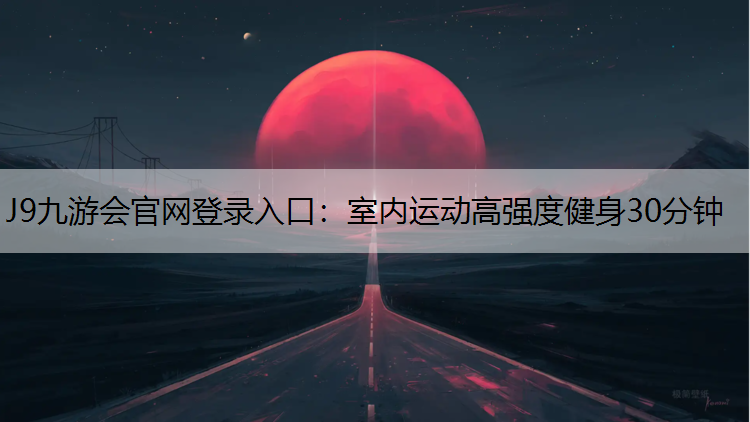 J9九游会官网登录入口：室内运动高强度健身30分钟
