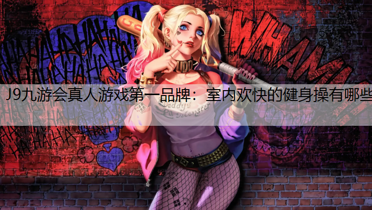 J9九游会真人游戏第一品牌：室内欢快的健身操有哪些