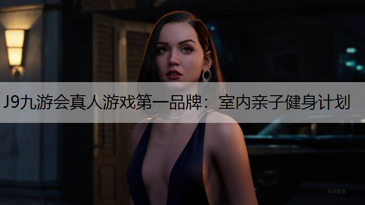 J9九游会真人游戏第一品牌：室内亲子健身计划