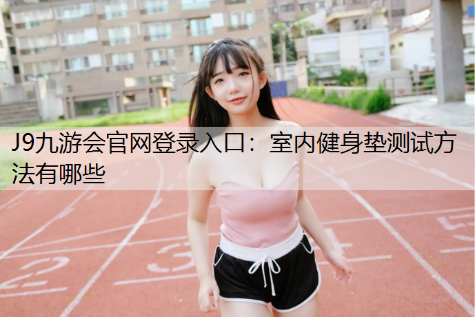 J9九游会官网登录入口：室内健身垫测试方法有哪些