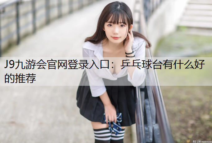 J9九游会官网登录入口：乒乓球台有什么好的推荐